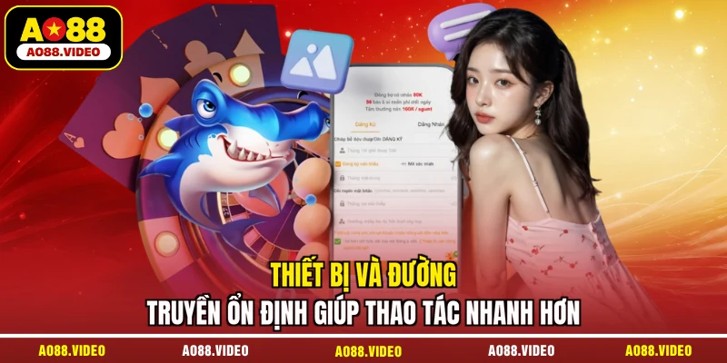 Thiết bị và đường truyền ổn định giúp thao tác nhanh hơn